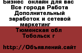 Бизнес- онлайн для вас! - Все города Работа » Дополнительный заработок и сетевой маркетинг   . Тюменская обл.,Тобольск г.